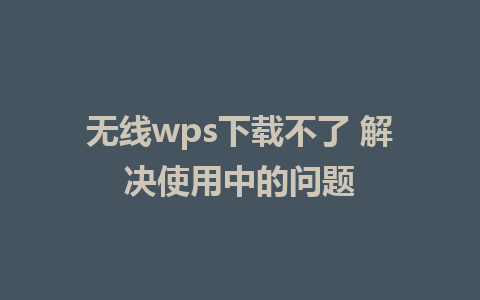 无线wps下载不了 解决使用中的问题