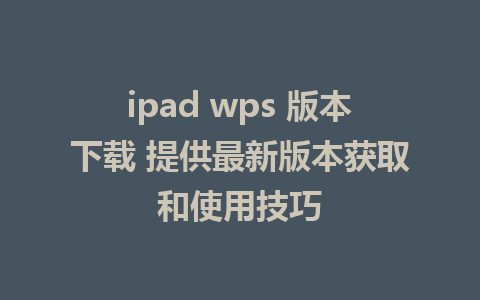 ipad wps 版本下载 提供最新版本获取和使用技巧