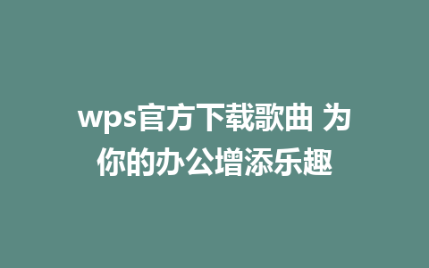 wps官方下载歌曲 为你的办公增添乐趣