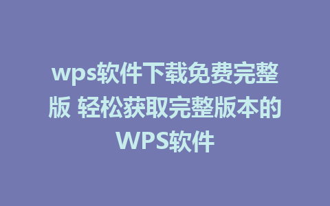 wps软件下载免费完整版 轻松获取完整版本的WPS软件