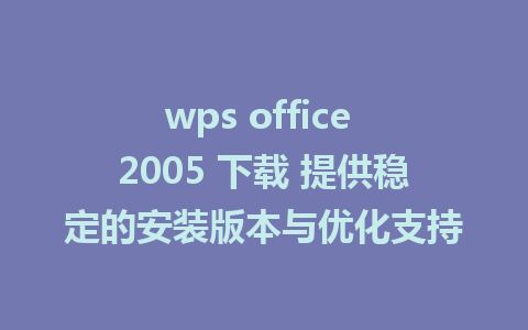 wps office 2005 下载 提供稳定的安装版本与优化支持