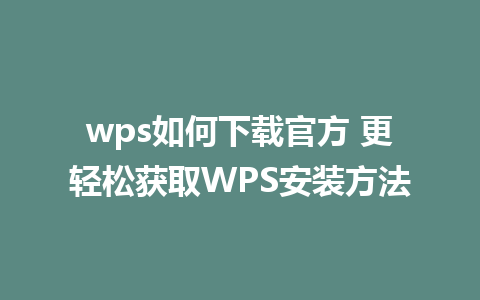 wps如何下载官方 更轻松获取WPS安装方法