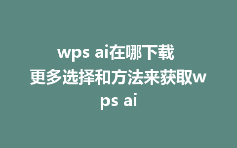 wps ai在哪下载 更多选择和方法来获取wps ai