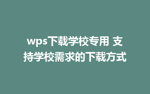 wps下载学校专用 支持学校需求的下载方式