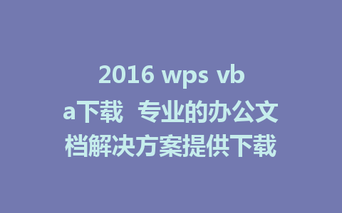 2016 wps vba下载  专业的办公文档解决方案提供下载