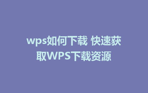 wps如何下载 快速获取WPS下载资源