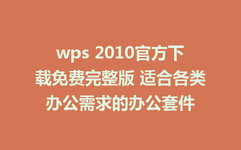 wps 2010官方下载免费完整版 适合各类办公需求的办公套件