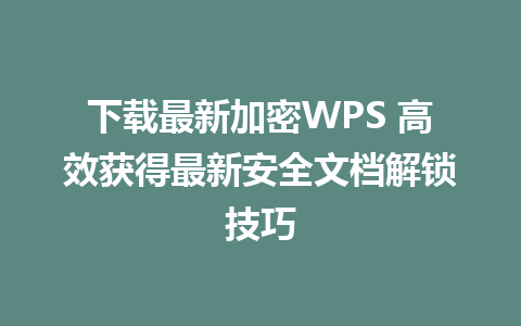 下载最新加密WPS 高效获得最新安全文档解锁技巧