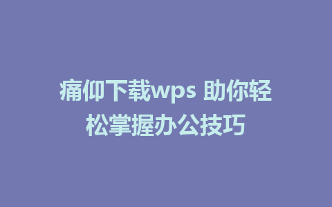 痛仰下载wps 助你轻松掌握办公技巧