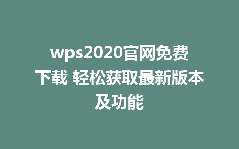 wps2020官网免费下载 轻松获取最新版本及功能