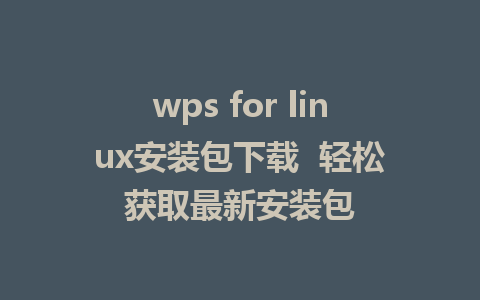 wps for linux安装包下载  轻松获取最新安装包