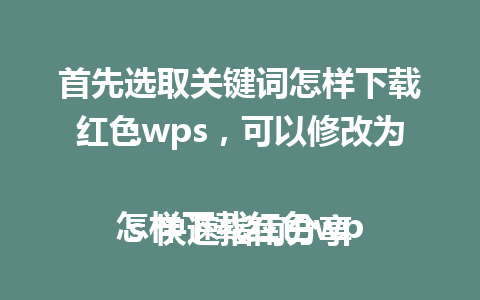 首先选取关键词怎样下载红色wps，可以修改为：

怎样下载红色wps 快速指南分享