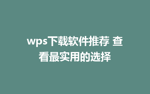 wps下载软件推荐 查看最实用的选择