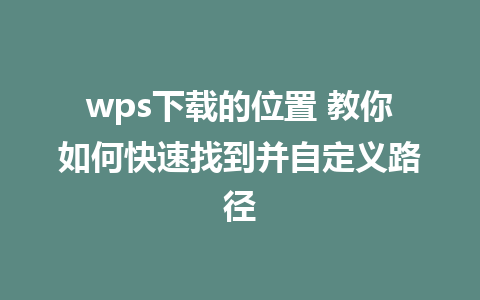 wps下载的位置 教你如何快速找到并自定义路径