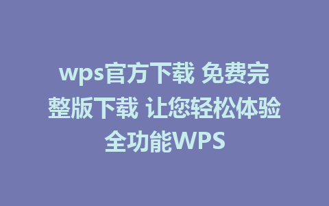 wps官方下载 免费完整版下载 让您轻松体验全功能WPS