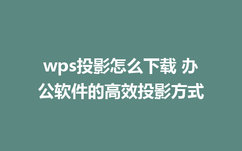 wps投影怎么下载 办公软件的高效投影方式