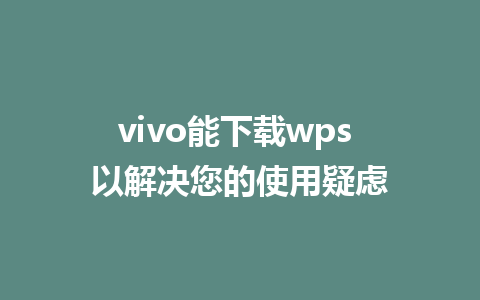 vivo能下载wps 以解决您的使用疑虑