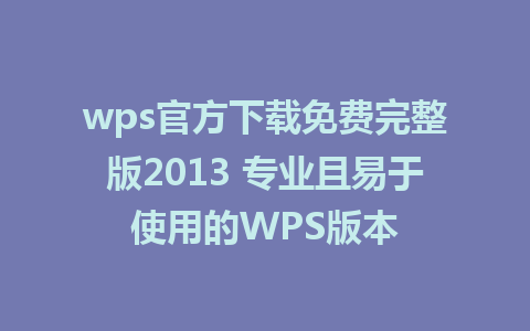 wps官方下载免费完整版2013 专业且易于使用的WPS版本