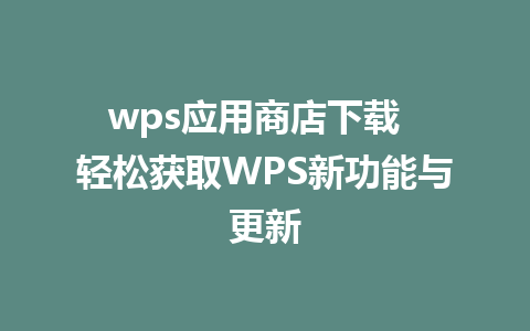 wps应用商店下载  轻松获取WPS新功能与更新