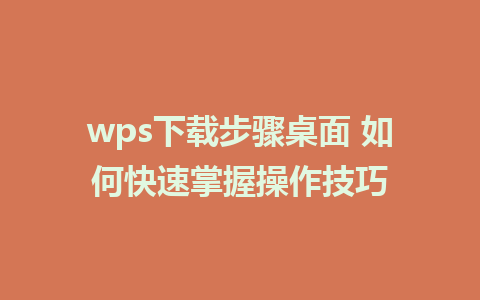 wps下载步骤桌面 如何快速掌握操作技巧