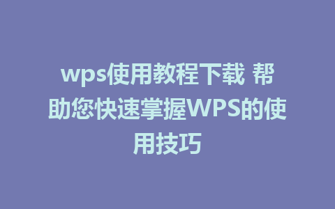 wps使用教程下载 帮助您快速掌握WPS的使用技巧