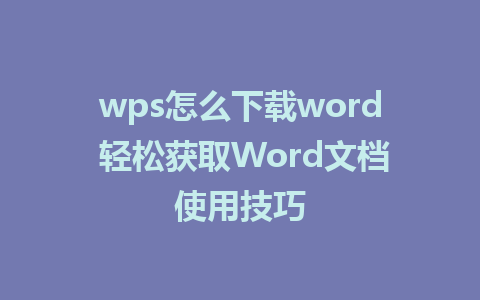 wps怎么下载word 轻松获取Word文档使用技巧