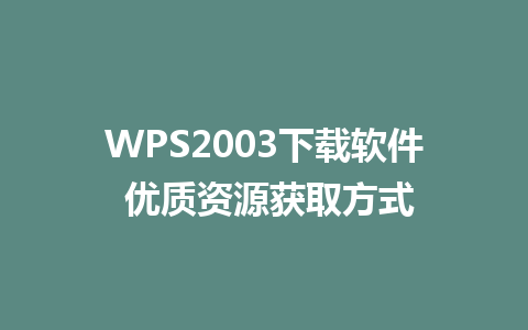 WPS2003下载软件 优质资源获取方式