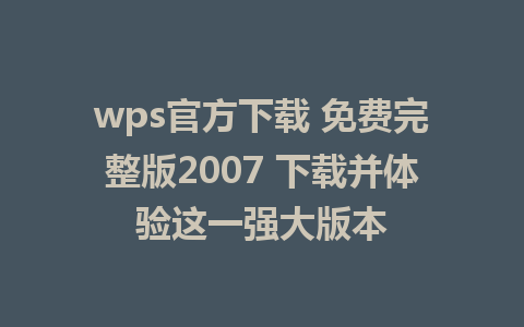 wps官方下载 免费完整版2007 下载并体验这一强大版本