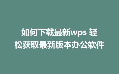 如何下载最新wps 轻松获取最新版本办公软件