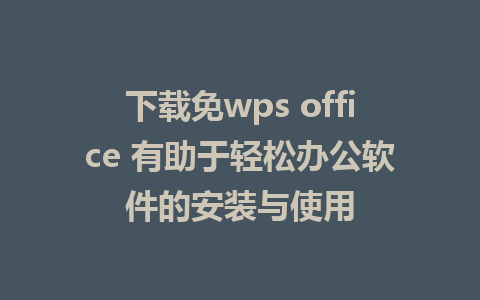 下载免wps office 有助于轻松办公软件的安装与使用