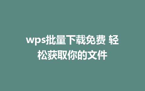 wps批量下载免费 轻松获取你的文件