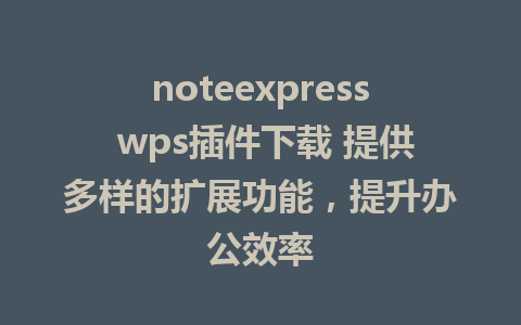 noteexpress wps插件下载 提供多样的扩展功能，提升办公效率