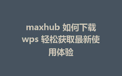 maxhub 如何下载wps 轻松获取最新使用体验