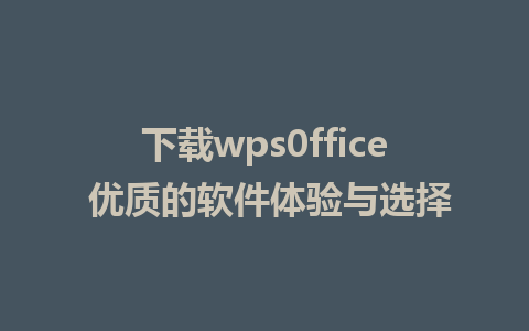 下载wps0ffice 优质的软件体验与选择