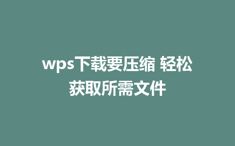 wps下载要压缩 轻松获取所需文件