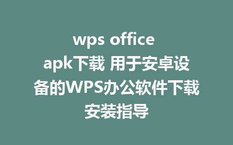 wps office apk下载 用于安卓设备的WPS办公软件下载安装指导