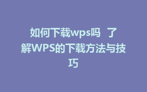 如何下载wps吗  了解WPS的下载方法与技巧