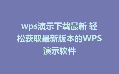 wps演示下载最新 轻松获取最新版本的WPS演示软件