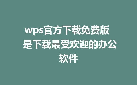 wps官方下载免费版  是下载最受欢迎的办公软件