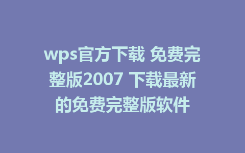 wps官方下载 免费完整版2007 下载最新的免费完整版软件