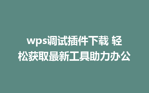 wps调试插件下载 轻松获取最新工具助力办公