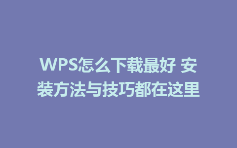 WPS怎么下载最好 安装方法与技巧都在这里