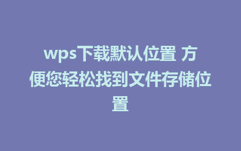 wps下载默认位置 方便您轻松找到文件存储位置