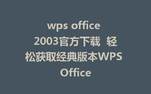 wps office 2003官方下载  轻松获取经典版本WPS Office