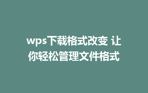 wps下载格式改变 让你轻松管理文件格式