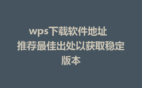 wps下载软件地址  推荐最佳出处以获取稳定版本