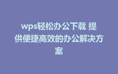 wps轻松办公下载 提供便捷高效的办公解决方案