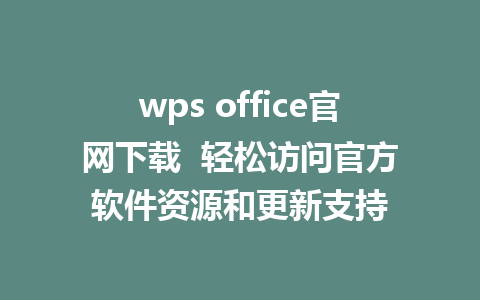 wps office官网下载  轻松访问官方软件资源和更新支持