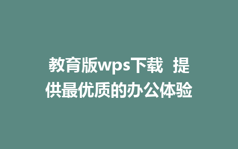 教育版wps下载  提供最优质的办公体验