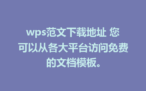 wps范文下载地址 您可以从各大平台访问免费的文档模板。